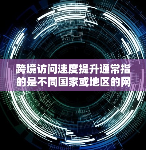 跨境访问速度提升通常指的是不同国家或地区的网络访问速度提高，可能涉及以下方面