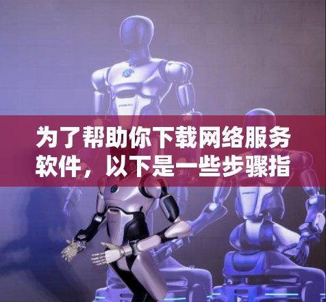为了帮助你下载网络服务软件，以下是一些步骤指南
