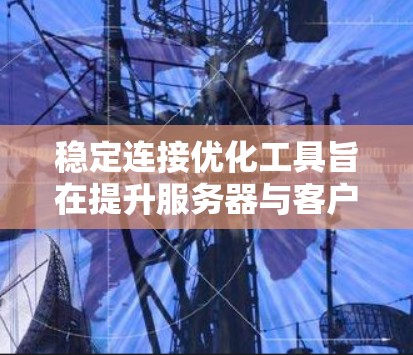稳定连接优化工具旨在提升服务器与客户端之间的可靠性和连接稳定性，以避免因连接不稳导致的数据丢失或延迟增加。以下是一个结构化的总结，概述稳定连接优化工具的主要功能、使用方法和优缺点