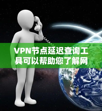 VPN节点延迟查询工具可以帮助您了解网络延迟情况，从而优化VPN连接。以下是一些推荐的工具及其使用方法
