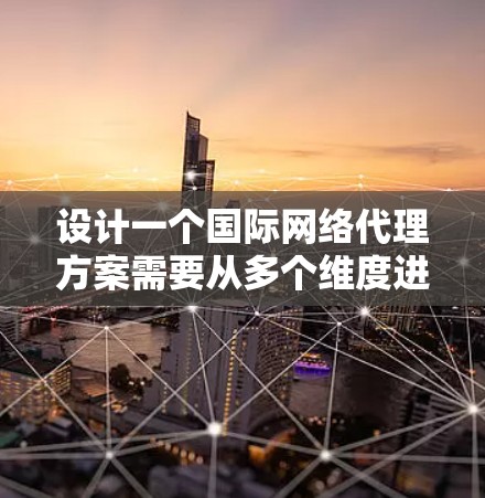 设计一个国际网络代理方案需要从多个维度进行全面规划和考虑。以下是一个分步骤的解决方案
