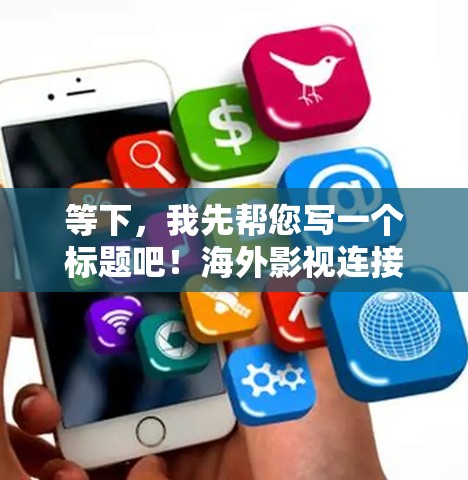 等下，我先帮您写一个标题吧！海外影视连接软件，助力全球影视产业的连接与共享