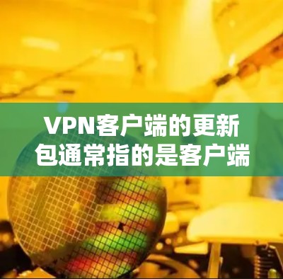 VPN客户端的更新包通常指的是客户端自动下载并安装的补丁或软件更新。这些包内容通常包括