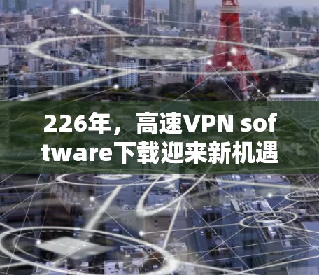 226年，高速VPN software下载迎来新机遇与挑战