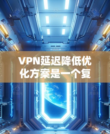 VPN延迟降低优化方案是一个复杂且关键的问题，需要结合技术、数据和用户反馈来实现有效的解决方案。以下是一个优化VPN延迟的方案