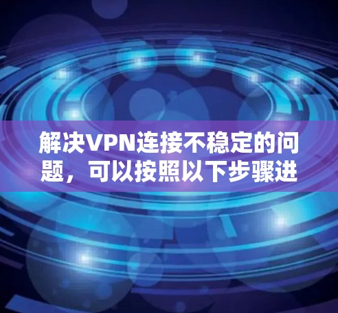 解决VPN连接不稳定的问题，可以按照以下步骤进行