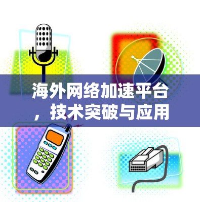 海外网络加速平台，技术突破与应用展望