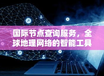 国际节点查询服务，全球地理网络的智能工具
