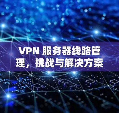 VPN 服务器线路管理，挑战与解决方案