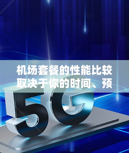 机场套餐的性能比较取决于你的时间、预算以及需求。以下是一些常见的机场套餐类型及其性能特点