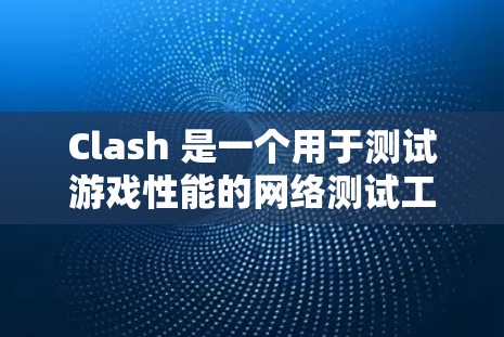 Clash 是一个用于测试游戏性能的网络测试工具，支持多种游戏平台。以下是关于Clash的全面了解