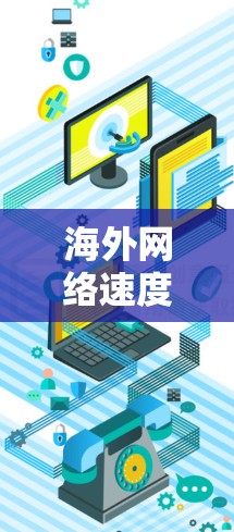 海外网络速度提升的问题通常与技术进步、设备升级、网络基础设施的改善以及用户对网络服务的提升有关。以下是一些可能的原因和影响