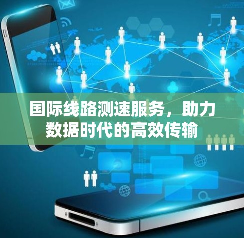 国际线路测速服务，助力数据时代的高效传输