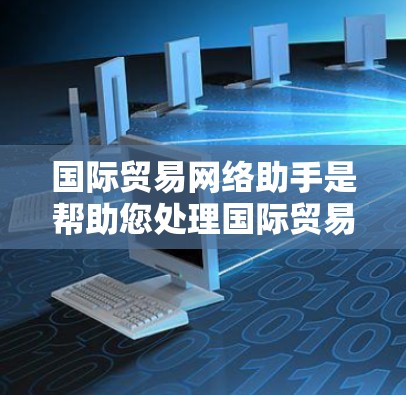 国际贸易网络助手是帮助您处理国际贸易问题的工具，涵盖出口、进口、合同处理、反倾销、关税计算、申报和数据查询等。以下是一些常见的查询和处理步骤