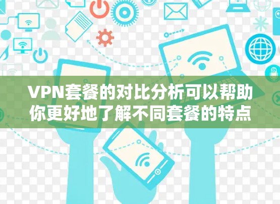 VPN套餐的对比分析可以帮助你更好地了解不同套餐的特点，选择最适合自己的服务。以下是对几种主要VPN套餐的对比分析