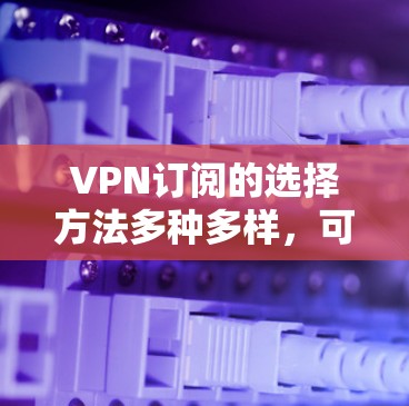 VPN订阅的选择方法多种多样，可以根据个人需求和预算选择合适的订阅方式。以下是一些常见的选择方法和建议