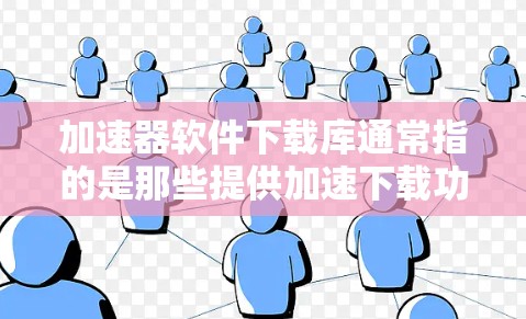 加速器软件下载库通常指的是那些提供加速下载功能的软件或工具的下载页面或资源集。如果您的意思是加速器软件下载库（如加速器软件的下载网站）那么通常可以分为以下几点帮助你