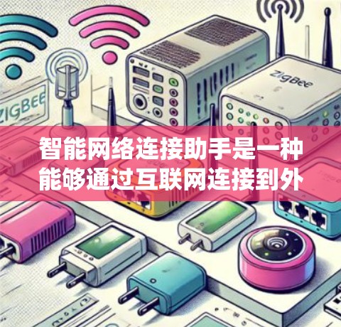 智能网络连接助手是一种能够通过互联网连接到外部设备并进行智能操作的系统。它通常包括多个组成部分，如处理器、存储、摄像头、传感器等，能够通过网络获取和处理信息。以下是关于智能网络连接助手的详细总结