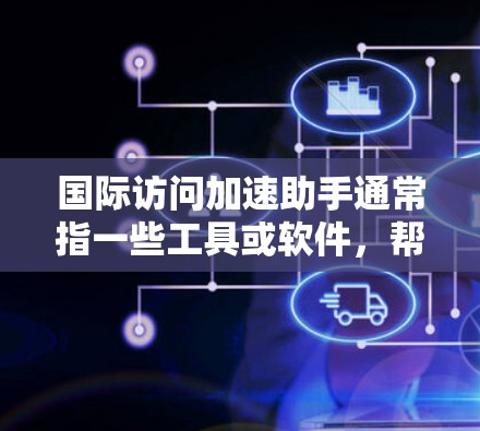 国际访问加速助手通常指一些工具或软件，帮助用户提高效率，特别是在处理国际会议、报告和数据时。以下是一些常见的国际访问加速助手和工具