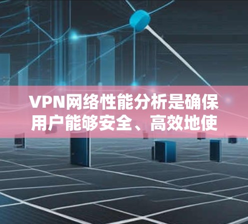 VPN网络性能分析是确保用户能够安全、高效地使用VPN的关键步骤。以下是对 VPN 网络性能的分析和建议