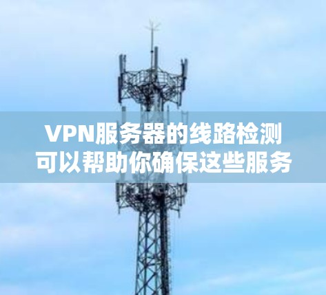 VPN服务器的线路检测可以帮助你确保这些服务器的连接稳定、可靠，并且符合你预期的访问权限。以下是一些步骤和方法，可以帮助你检测和优化VPN服务器的线路