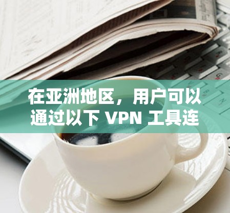 在亚洲地区，用户可以通过以下 VPN 工具连接到世界范围内的互联网服务。这些工具通常提供流媒体、国际流媒体、视频会议、游戏等服务