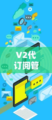 V2代订阅管理工具，您的可靠合作伙伴