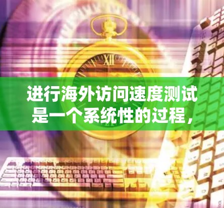 进行海外访问速度测试是一个系统性的过程，旨在评估网站在海外的访问性能，确保其高效、稳定且符合用户体验。以下是一个分步的指南，帮助您系统地进行这个测试