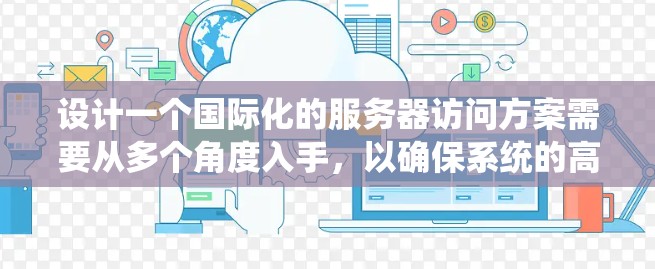 设计一个国际化的服务器访问方案需要从多个角度入手，以确保系统的高效、安全和可扩展性。以下是详细的步骤和建议