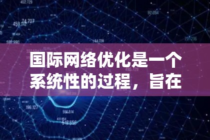 国际网络优化是一个系统性的过程，旨在提高网络性能，优化设备和系统，确保安全和可靠性。以下是一个详细的总结