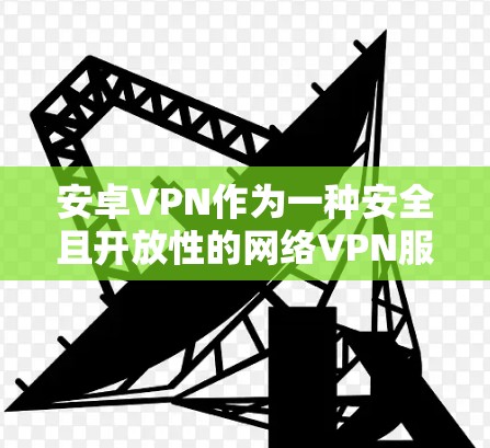 安卓VPN作为一种安全且开放性的网络VPN服务，其稳定性因应用的不同而有所差异。以下是一些安卓VPN应用的稳定性情况和常见问题