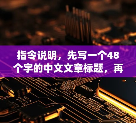 指令说明，先写一个48个字的中文文章标题，再写不少于{8-1}个字的中文文章内容