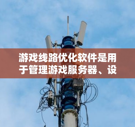 游戏线路优化软件是用于管理游戏服务器、设备和网络连接的工具，帮助游戏开发者优化游戏线路，确保设备能够正确连接到服务器或应用。以下是使用步骤和功能的详细说明