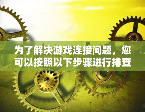 为了解决游戏连接问题，您可以按照以下步骤进行排查和解决