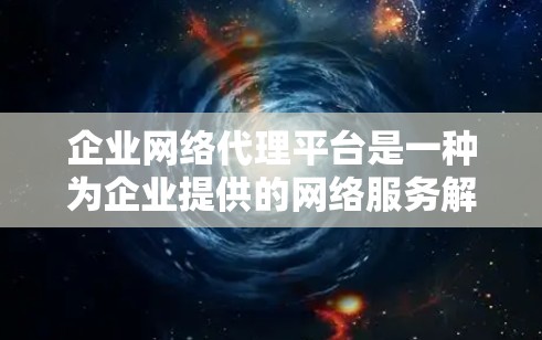 企业网络代理平台是一种为企业提供的网络服务解决方案，旨在帮助企业管理、维护和优化其网络环境，以确保数据安全、高效运营和合规性。以下是对该平台的详细介绍