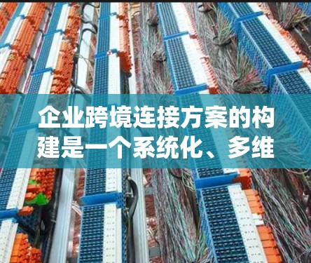 企业跨境连接方案的构建是一个系统化、多维度的过程，需要从多个方面进行全面考虑。以下是对该方案的分步解释