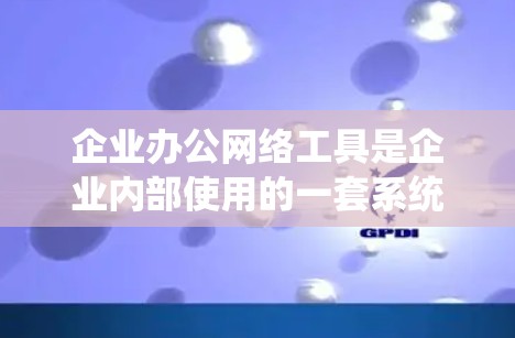 企业办公网络工具是企业内部使用的一套系统和平台，帮助组织和管理业务流程、团队协作、数据存储和安全等。以下是这些工具的主要功能、适用场景、优缺点、平台特点以及适合企业类型