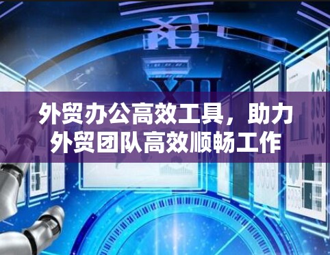 外贸办公高效工具，助力外贸团队高效顺畅工作