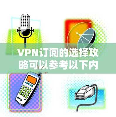 VPN订阅的选择攻略可以参考以下内容，帮助您全面考虑以下因素