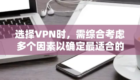 选择VPN时，需综合考虑多个因素以确定最适合的解决方案。以下是一些关键步骤和建议