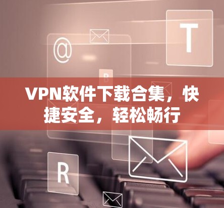 VPN软件下载合集，快捷安全，轻松畅行