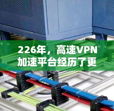 226年，高速VPN加速平台经历了更新和改进，提供了更强大的网络支持、更好的加密技术、更快的连接速度以及更丰富的功能。以下是这些平台的主要特点和信息