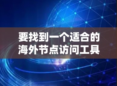 要找到一个适合的海外节点访问工具，以下是一些步骤和建议