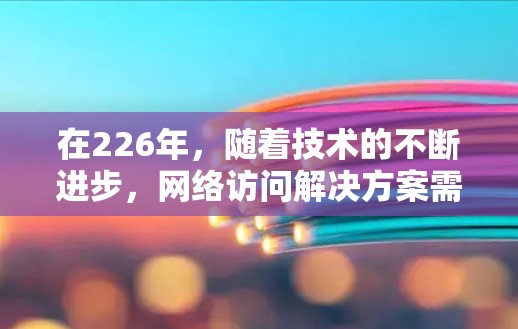 在226年，随着技术的不断进步，网络访问解决方案需要更加高效、安全和灵活。以下是一个全面的网络访问解决方案的建议，涵盖访问范围、权限、时间、安全、扩展性和可扩展性等方面