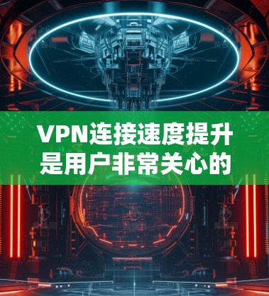VPN连接速度提升是用户非常关心的问题，特别是在长时间在线或频繁访问时。以下是几个免费且性能较好的VPN软件推荐，帮助您提升VPN连接速度