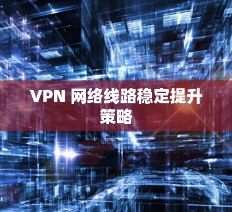 VPN 网络线路稳定提升策略