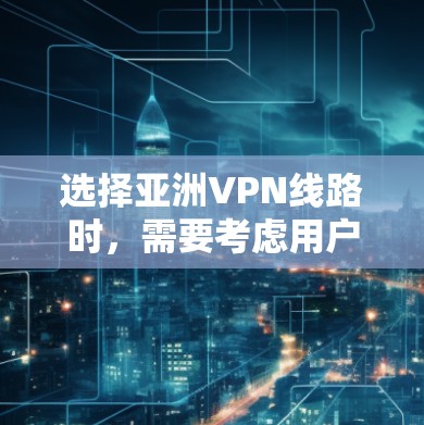 选择亚洲VPN线路时，需要考虑用户的具体需求、预算以及网络环境。以下是一些推荐的亚洲 VPN 网站及其特点