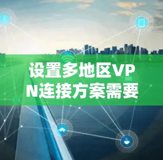 设置多地区VPN连接方案需要考虑多个方面，包括网络覆盖、安全措施、管理控制、用户体验以及扩展性等。以下是一个通用的多地区VPN连接方案框架，供您参考