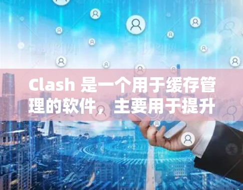 Clash 是一个用于缓存管理的软件，主要用于提升游戏的下载效率和加速游戏体验。以下是对Clash的详细介绍和使用方法