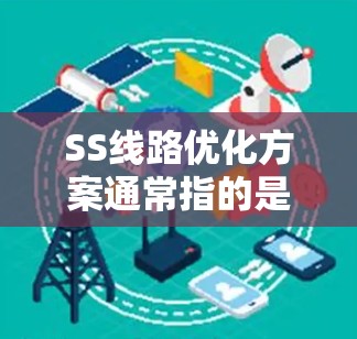 SS线路优化方案通常指的是对光通信网络中的SS（如光纤、光Path、光信号等）进行优化的方案。具体优化内容可能因项目需求而异，但以下是一些常见的优化方向